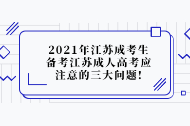 2021年江苏成考生备考江苏成人高考应注意的三大问题!
