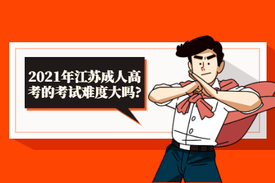 2021年江苏成人高考的考试难度大吗?