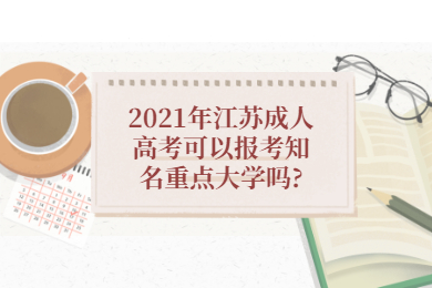 2021年江苏成人高考可以报考知名重点大学吗?