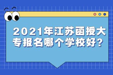 2021年江苏函授大专报名哪个学校好？