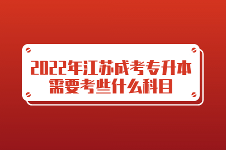 2022年江苏成考专升本需要考些什么科目?