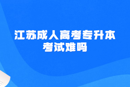 江苏成人高考专升本考试难吗?