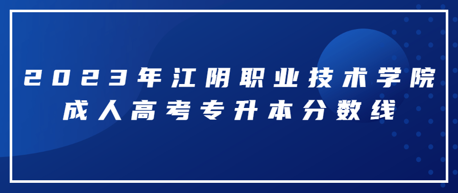 2023年江阴职业技术学院成人高考专升本分数线