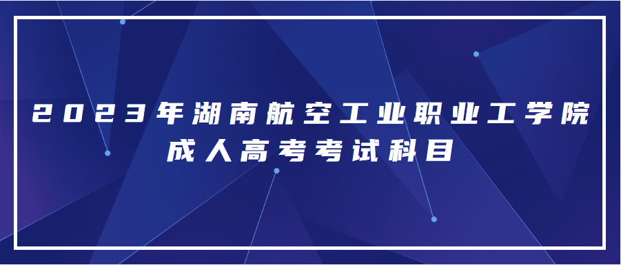 2023年湖南航空工业职业工学院成人高考考试科目有什么？