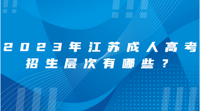 2023年江苏成人高考招生层次有哪些？