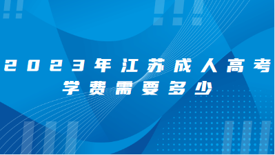 2023江苏成人高考学费大概是多少？