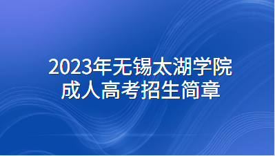 2023年无锡太湖学院成人高考招生简章