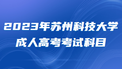 2023年苏州科技大学成人高考考试科目有哪些？