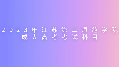 2023年江苏第二师范学院成人高考考试科目有哪些？