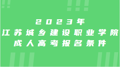 2023年江苏城乡建设职业学院成人高考报名条件