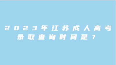 2023年江苏成人高考录取查询时间是？