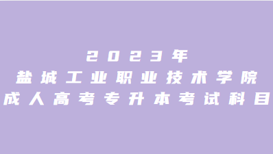 2023年盐城工业职业技术学院成人高考专升本考试科目