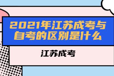 2021年江苏成考与自考的区别是什么?