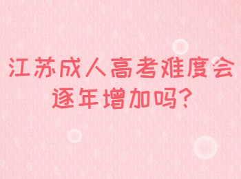 江苏成人高考难度会逐年增加吗