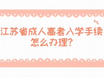 江苏省成人高考入学手续怎么办理