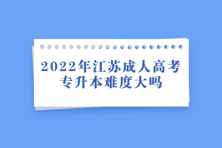 2022年江苏成人高考专升本难度大吗？