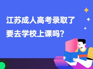 江苏成人高考录取了要去学校上课吗？