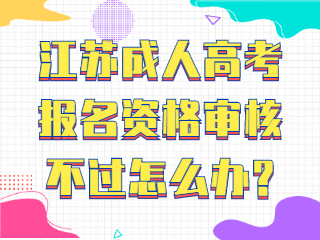 江苏成人高考报名资格审核不过怎么办?