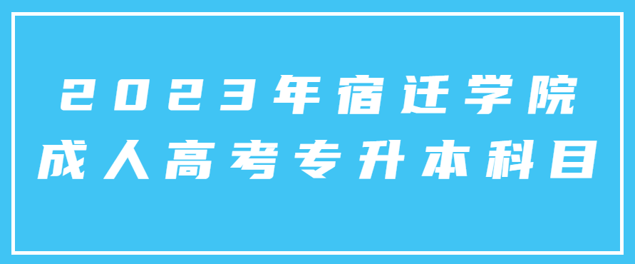 2023年宿迁学院成人高考专升本科目有哪些