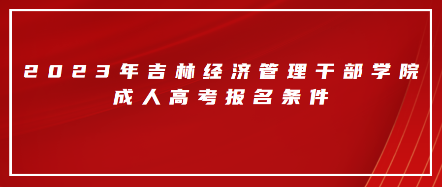 2023年吉林经济管理干部学院成人高考报名条件